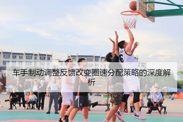 车手制动调整反馈改变圈速分配策略的深度解析